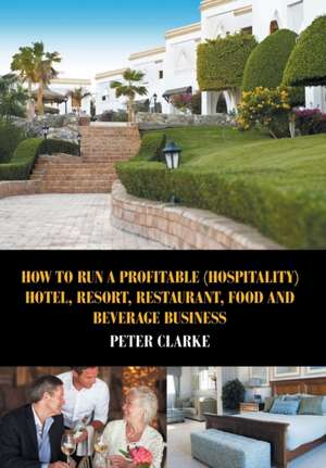 How to Run a Profitable (Hospitality) Hotel, Resort, Restaurant, Food, and Beverage Business de Peter Clarke