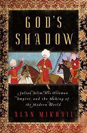 God′s Shadow – Sultan Selim, His Ottoman Empire, and the Making of the Modern World de Alan Mikhail