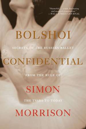 Bolshoi Confidential – Secrets of the Russian Ballet from the Rule of the Tsars to Today de Simon Morrison