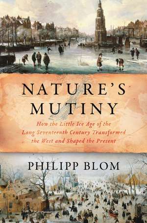 Nature`s Mutiny – How the Little Ice Age of the Long Seventeenth Century Transformed the West and Shaped the Present de Philipp Blom