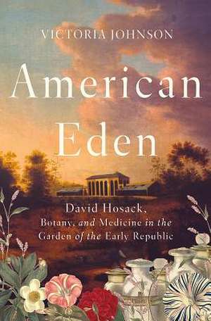 American Eden – David Hosack, Botany, and Medicine in the Garden of the Early Republic de Victoria Johnson