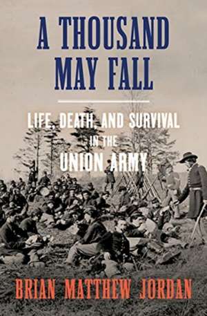 A Thousand May Fall – Life, Death, and Survival in the Union Army de Brian Matthew Jordan