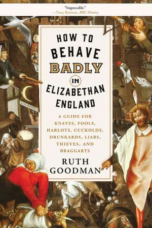 How to Behave Badly in Elizabethan England – A Guide for Knaves, Fools, Harlots, Cuckolds, Drunkards, Liars, Thieves, and Braggarts de Ruth Goodman