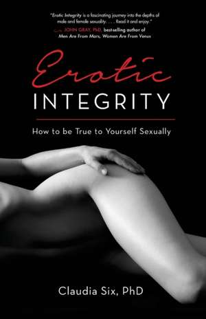 Erotic Integrity: How to Discover Self-Empowerment Through Sexual Authenticity de Claudia Six