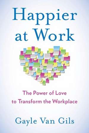 Happier at Work: The Power of Love to Transform the Workplace de Gayle Van Gils