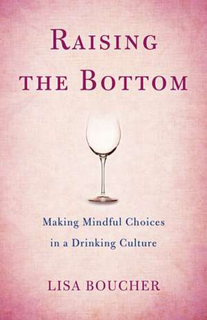 Raising the Bottom: Making Mindful Choices in a Drinking Culture de Lisa Boucher