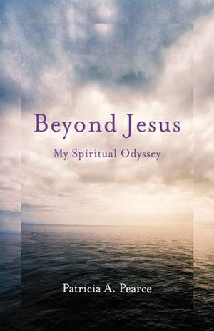 Beyond Jesus: My Spiritual Odyssey de Patricia A. Pearce