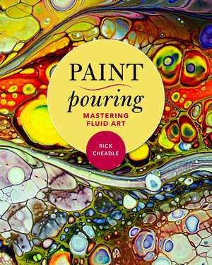 Paint Pouring: Mastering Fluid Art de Rick Cheadle