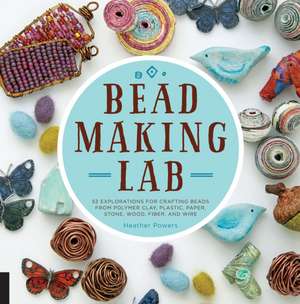 Bead-Making Lab: 52 Explorations for Crafting Beads from Polymer Clay, Plastic, Paper, Stone, Wood, Fiber, and Wire de Heather Powers