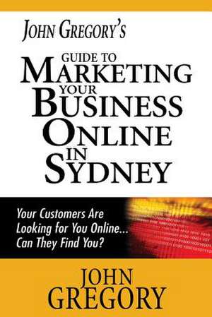 John Gregory's Guide to Marketing Your Business Online in Sydney de John Gregory