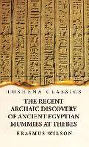 The Recent Archaic Discovery of Ancient Egyptian Mummies at Thebes: A lecture: A lecture de Erasmus Wilson