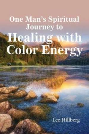 One Man's Spiritual Journey to Healing with Color Energy de Lee Hillberg