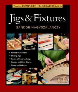 Taunton′s Complete Illustrated Guide to Jigs & Fix tures de S Nagyszalanczy