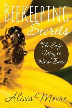 Beekeeping Secrets the Safe Way to Raise Bees de Alicia Moore