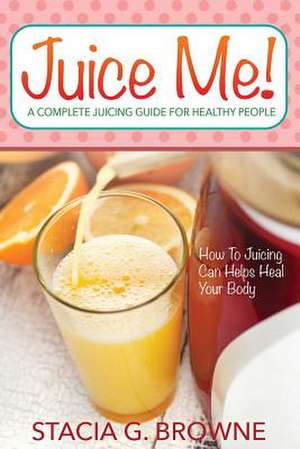 Juice Me! a Complete Juicing Guide for Healthy People de Stacia G. Browne