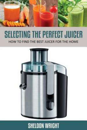 Selecting the Perfect Juicer de Sheldon Wright