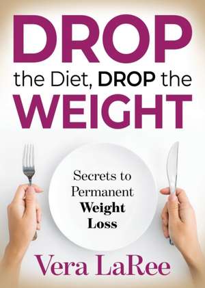 Drop the Diet, Drop the Weight: Secrets to Permanent Weight Loss de Vera LaRee