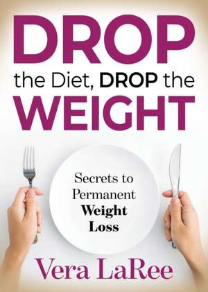 Drop the Diet, Drop the Weight de Vera Laree