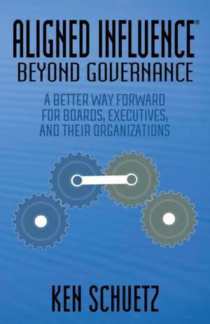 Aligned Influence(r) Beyondgovernance: A Better Way Forward for Boards, Executives, and Their Organizations de Ken Schuetz