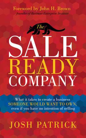 The Sale Ready Company: What It Takes to Create a Business Someone Would Want to Own, Even If You Have No Intention of Selling de Josh Patrick