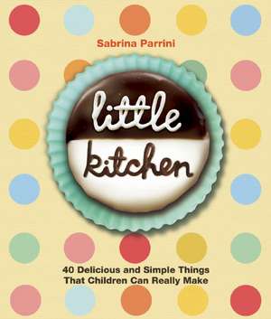 Little Kitchen: 40 Delicious and Simple Things That Children Can Really Make de Sabrina Parrini