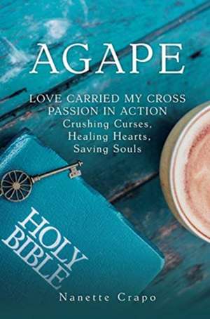 Agape: LOVE CARRIED MY CROSS PASSION IN ACTION Crushing Curses, Healing Hearts, Saving Souls de Nanette Crapo