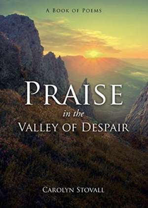 PRAISE in the VALLEY OF DESPAIR: A Book of Poems de Carolyn Stovall