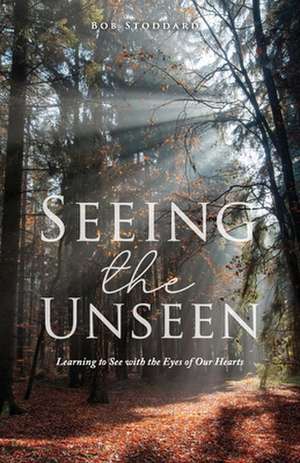 Seeing the Unseen: Learning to See with the Eyes of Our Hearts de Bob Stoddard