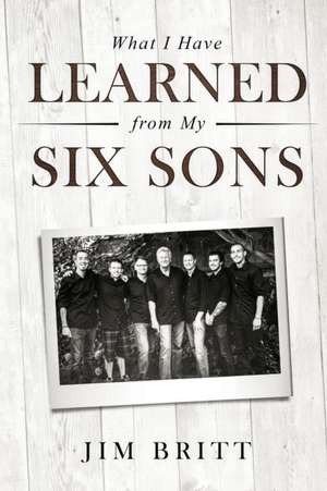 What I Have Learned From My Six Sons de Jim W Britt