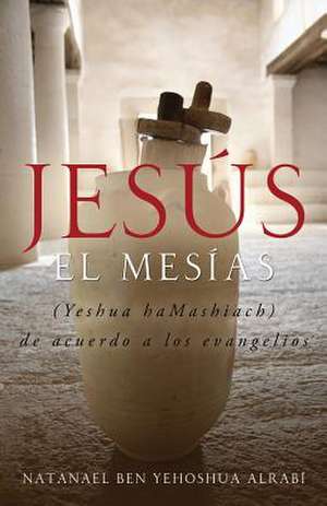 Jesus El Mesias (Yeshua Hamashiach) de Acuerdo a Los Evangelios de Natanael Ben-Yehoshua Alrabi