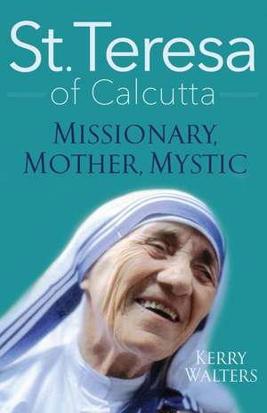 St. Teresa of Calcutta: Missionary, Mother, Mystic de Kerry Walters