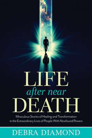 Life After Near Death: Miraculous Stories of Healing and Transformation in the Extraordinary Lives of People with Newfound Powers de Debra Diamond