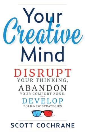 Your Creative Mind: How to Disrupt Your Thinking, Abandon Your Comfort Zone, and Develop Bold New Strategies de Scott Cochrane