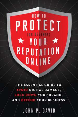 How to Protect (or Destroy) Your Reputation Online: The Essential Guide to Avoid Digital Damage, Lock Down Your Brand, and Defend Your Business de John David