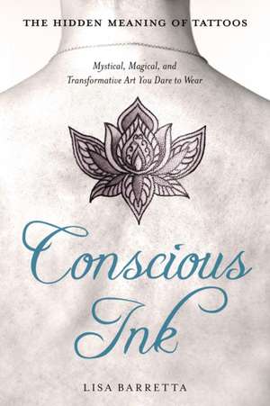 Conscious Ink: The Hidden Meaning of Tattoos: Mystical, Magical, and Transformative Art You Dare to Wear de Lisa Barretta