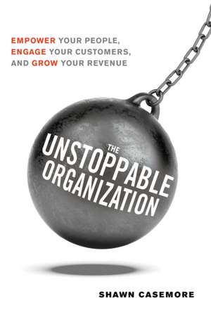 The Unstoppable Organization: Empower Your People, Engage Your Customers, and Grow Your Revenue de Shawn Casemore