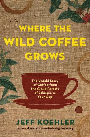 Where the Wild Coffee Grows: The Untold Story of Coffee from the Cloud Forests of Ethiopia to Your Cup de Jeff Koehler