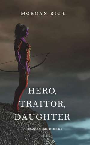 Hero, Traitor, Daughter (Of Crowns and Glory-Book 6) de Morgan Rice