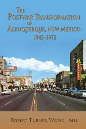 The Postwar Transformation of Albuquerque, New Mexico, 1945-1972 de Robert Turner Wood