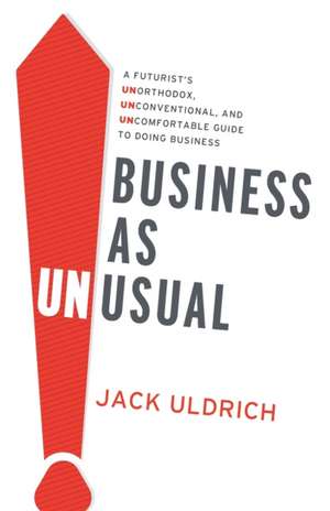 Business As Unusual: A Futurist's Unorthodox, Unconventional, and Uncomfortable Guide to Doing Business de Jack Uldrich