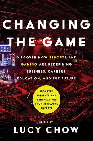 Changing the Game: Discover How Esports and Gaming Are Redefining Business, Careers, Education, and the Future de Lucy Chow