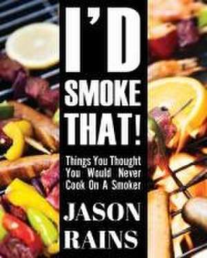 I'd Smoke That! Things You Thought You Would Never Cook On A Smoker de Jason Rains