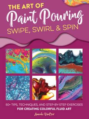 The Art of Paint Pouring: Swipe, Swirl & Spin de Amanda Vanever