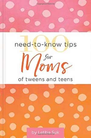 100 Need-To-Know Tips for Moms of Tweens and Teens de Letitia Suk