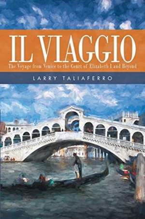 Il Viaggio: The Voyage From Venice to the Court of Elizabeth I1 and Beyond de Larry Taliaferro