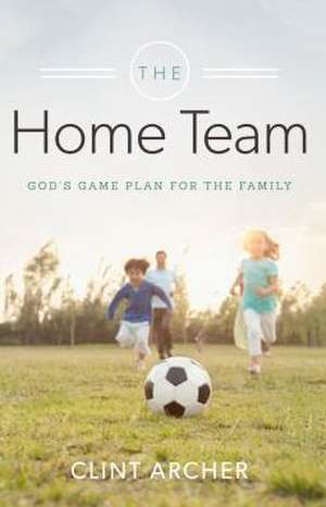 The Home Team: God's Game Plan for the Family de Clint Archer