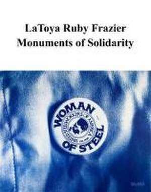 LaToya Ruby Frazier: Monuments of Solidarity de Roxana Marcoci