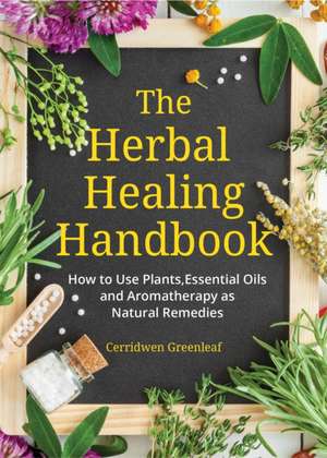 The Herbal Healing Handbook: How to Use Plants, Essential Oils and Aromatherapy as Natural Remedies de Cerridwen Greenleaf