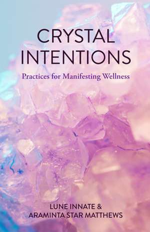 Crystal Intentions: Practices for Manifesting Wellness de Araminta Star Matthews