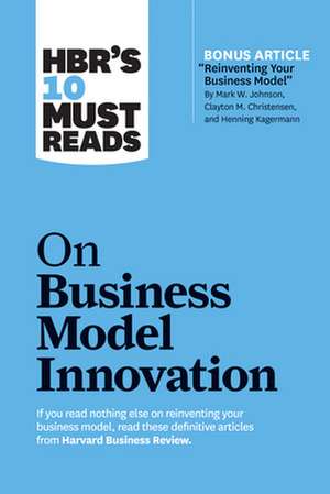 Hbr's 10 Must Reads on Business Model Innovation (with Featured Article "reinventing Your Business Model" by Mark W. Johnson, Clayton M. Christensen, de Steve Blank